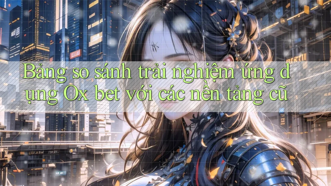 Bảng so sánh trải nghiệm ứng dụng Ox bet với các nền tảng cũ Bảng so sánh trải nghiệm ứng dụng Ox bet với các nền tảng cũ