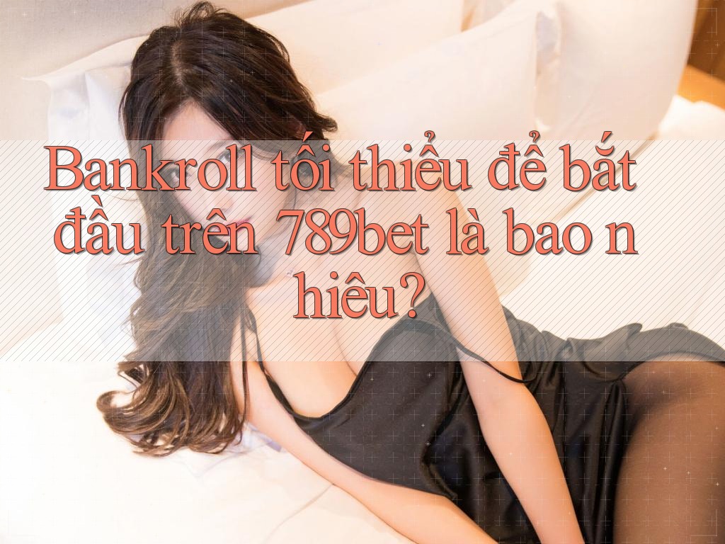 Bankroll tối thiểu để bắt đầu trên 789bet là bao nhiêu? Bankroll tối thiểu để bắt đầu trên 789bet là bao nhiêu?