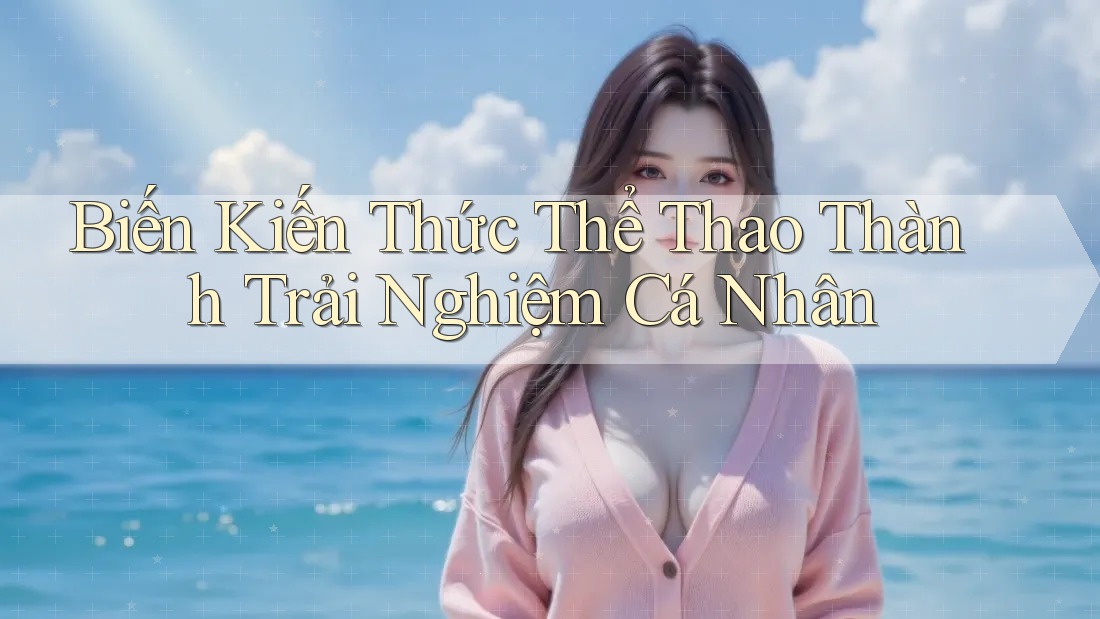 Biến Kiến Thức Thể Thao Thành Trải Nghiệm Cá Nhân