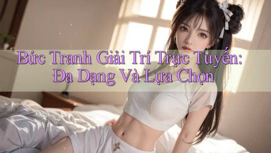 Bức Tranh Giải Trí Trực Tuyến: Đa Dạng Và Lựa Chọn Bức Tranh Giải Trí Trực Tuyến: Đa Dạng Và Lựa Chọn