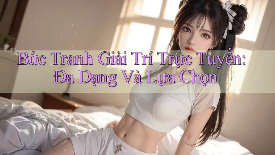 Bức Tranh Giải Trí Trực Tuyến: Đa Dạng Và Lựa Chọn Bức Tranh Giải Trí Trực Tuyến: Đa Dạng Và Lựa Chọn