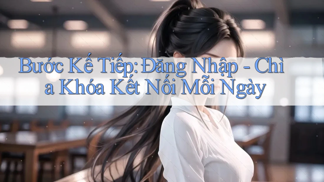 Bước Kế Tiếp: Đăng Nhập - Chìa Khóa Kết Nối Mỗi Ngày Bước Kế Tiếp: Đăng Nhập - Chìa Khóa Kết Nối Mỗi Ngày