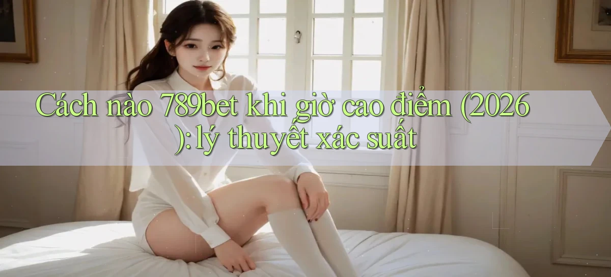 Cách nào 789bet khi giờ cao điểm (2026) lý thuyết xác suất