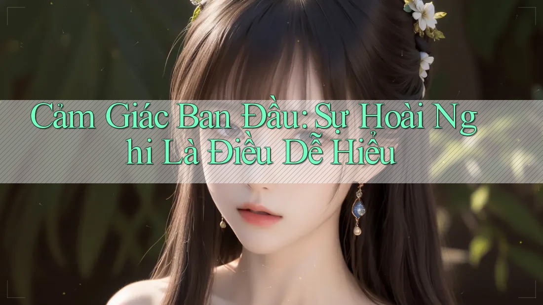 Cảm Giác Ban Đầu: Sự Hoài Nghi Là Điều Dễ Hiểu Cảm Giác Ban Đầu: Sự Hoài Nghi Là Điều Dễ Hiểu
