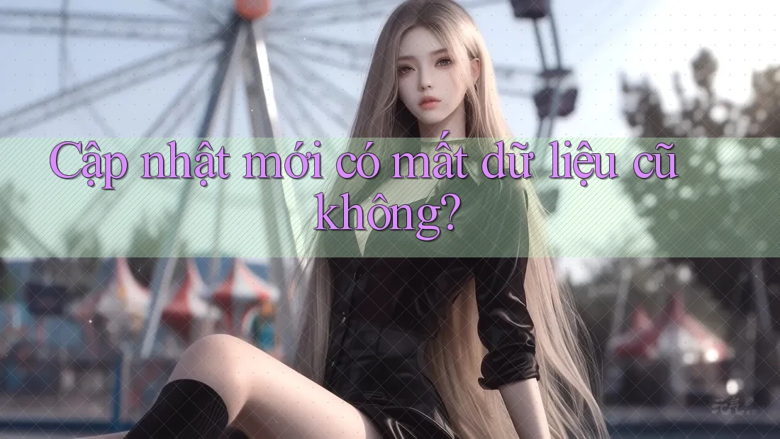 Cập nhật mới có mất dữ liệu cũ không?