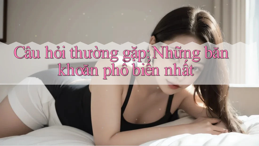 Câu hỏi thường gặp: Những băn khoăn phổ biến nhất Câu hỏi thường gặp: Những băn khoăn phổ biến nhất