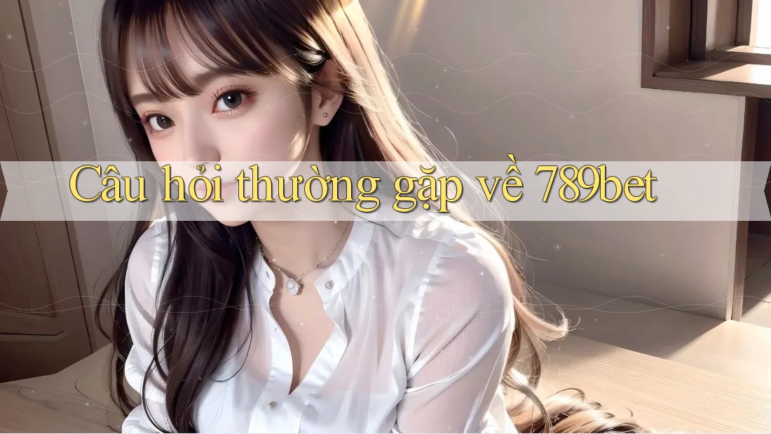 Câu hỏi thường gặp về 789bet Câu hỏi thường gặp về 789bet