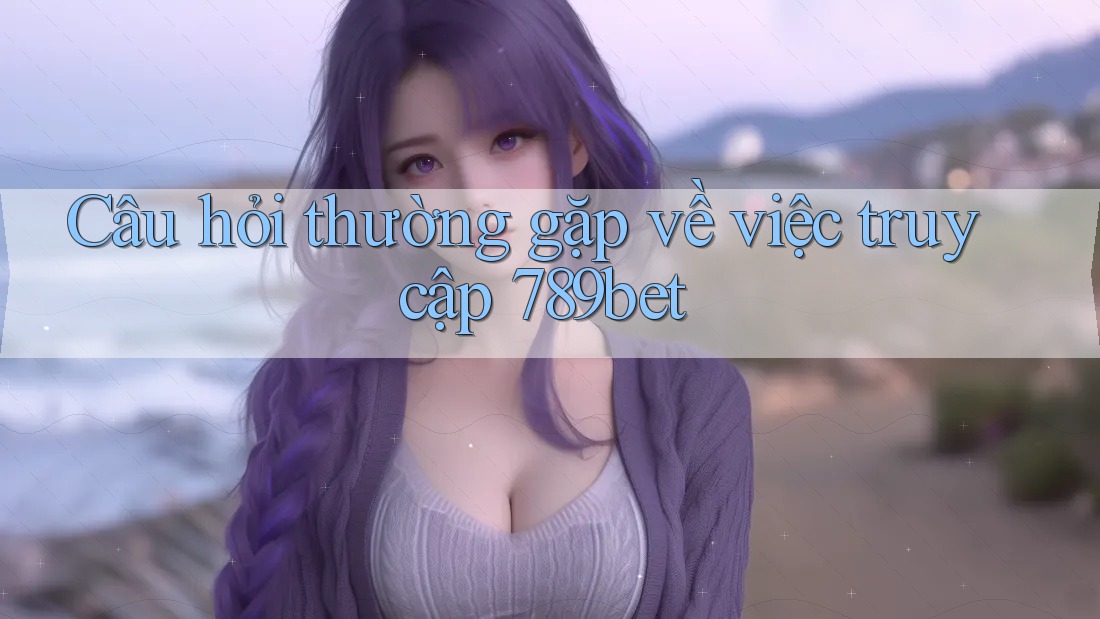 Câu hỏi thường gặp về việc truy cập 789bet Câu hỏi thường gặp về việc truy cập 789bet