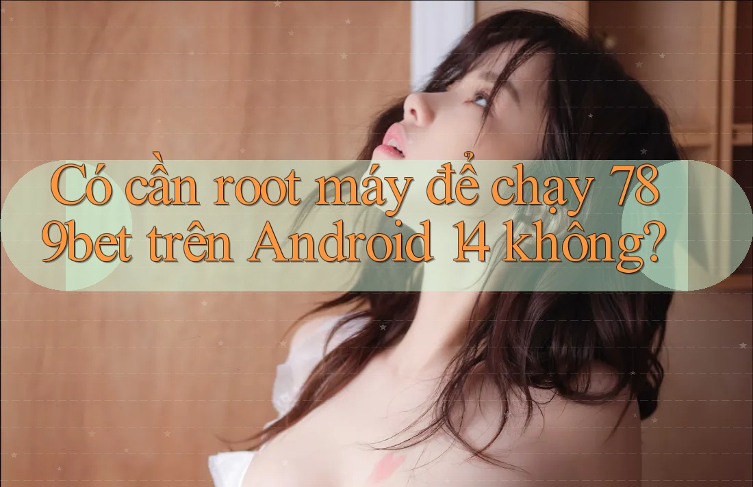 Có cần root máy để chạy 789bet trên Android 14 không? Có cần root máy để chạy 789bet trên Android 14 không?