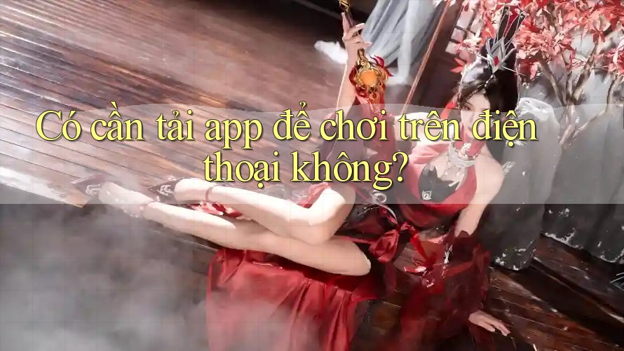 Có cần tải app để chơi trên điện thoại không? Có cần tải app để chơi trên điện thoại không?