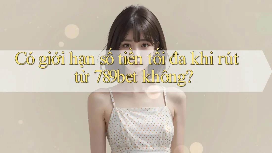 Có giới hạn số tiền tối đa khi rút từ 789bet không? Có giới hạn số tiền tối đa khi rút từ 789bet không?