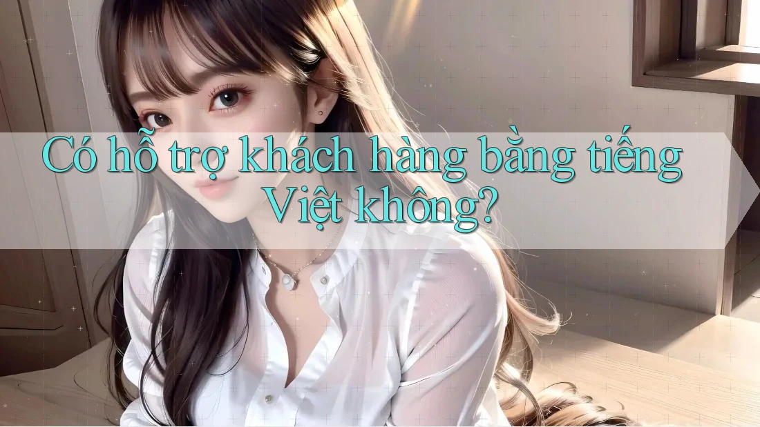 Có hỗ trợ khách hàng bằng tiếng Việt không? Có hỗ trợ khách hàng bằng tiếng Việt không?