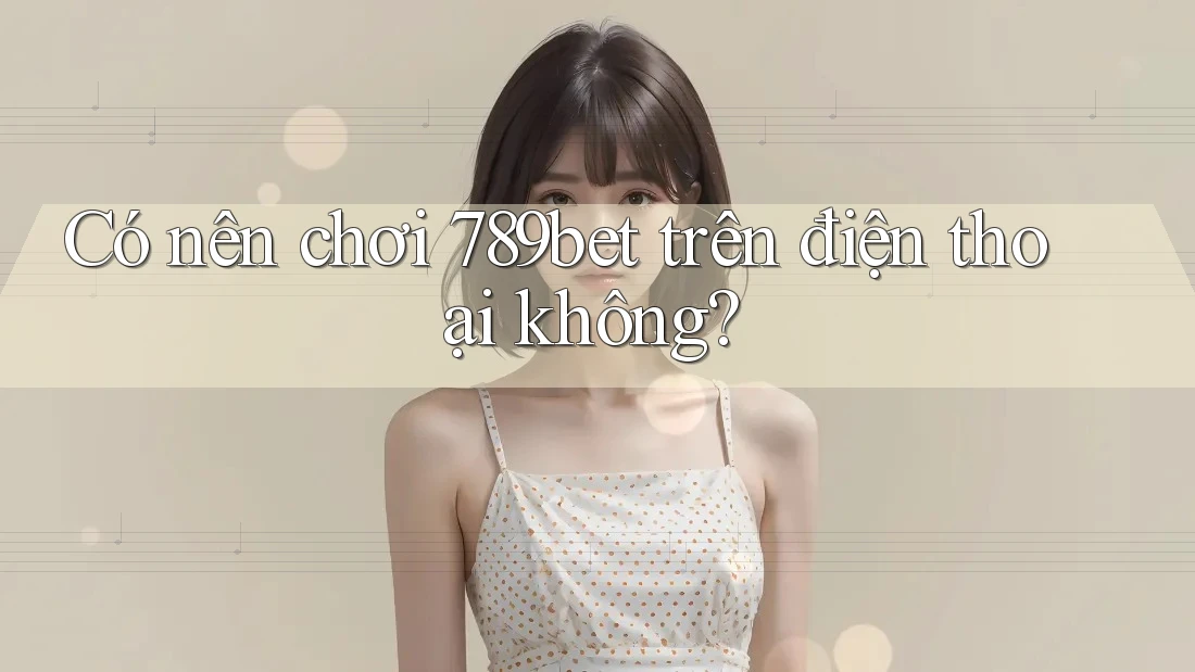 Có nên chơi 789bet trên điện thoại không?