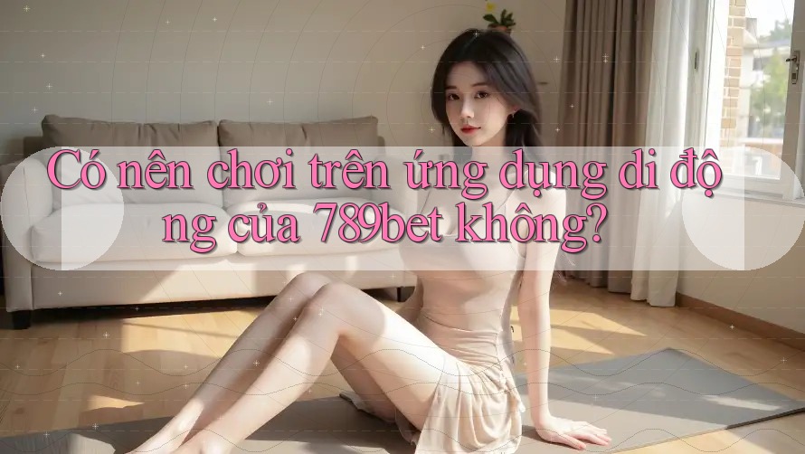 Có nên chơi trên ứng dụng di động của 789bet không? Có nên chơi trên ứng dụng di động của 789bet không?