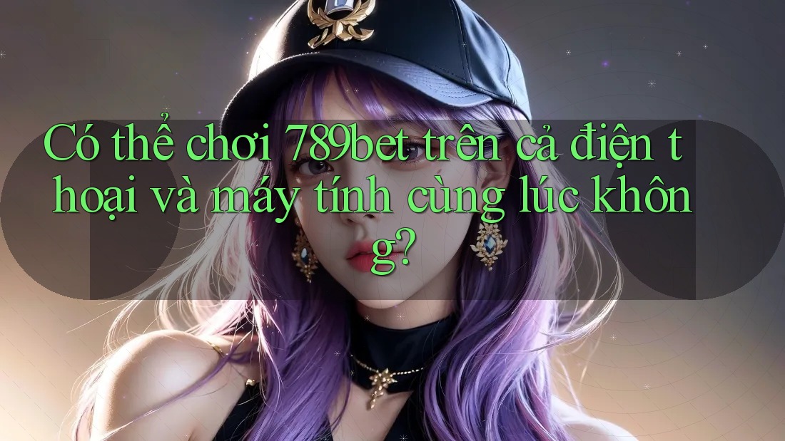 Có thể chơi 789bet trên cả điện thoại và máy tính cùng lúc không? Có thể chơi 789bet trên cả điện thoại và máy tính cùng lúc không?