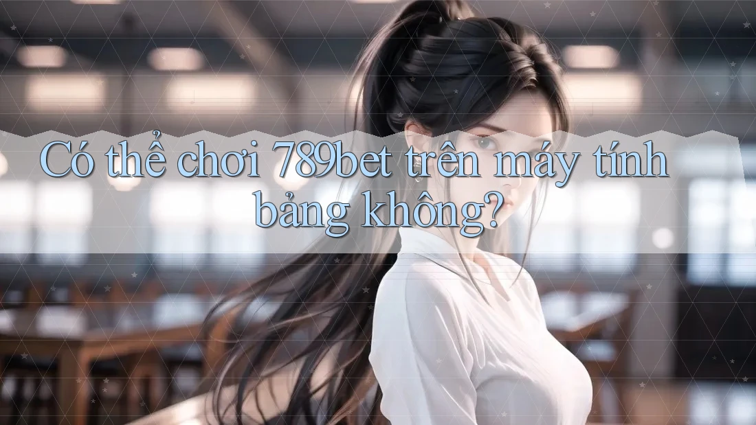 Có thể chơi 789bet trên máy tính bảng không? Có thể chơi 789bet trên máy tính bảng không?
