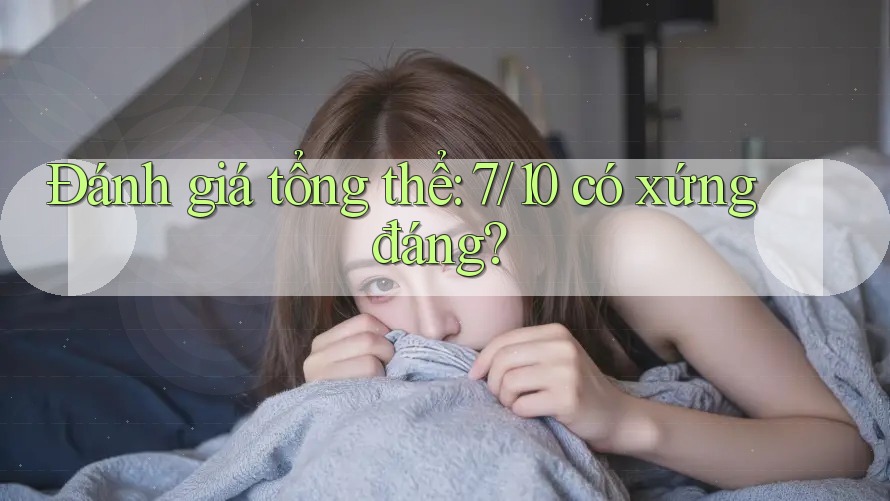 Đánh giá tổng thể: 7/10 có xứng đáng? Đánh giá tổng thể: 7/10 có xứng đáng?