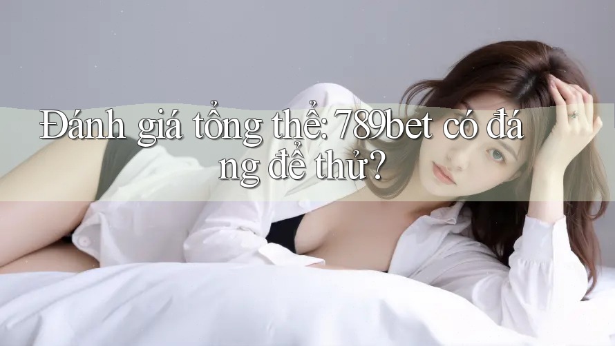 Đánh giá tổng thể: 789bet có đáng để thử? Đánh giá tổng thể: 789bet có đáng để thử?