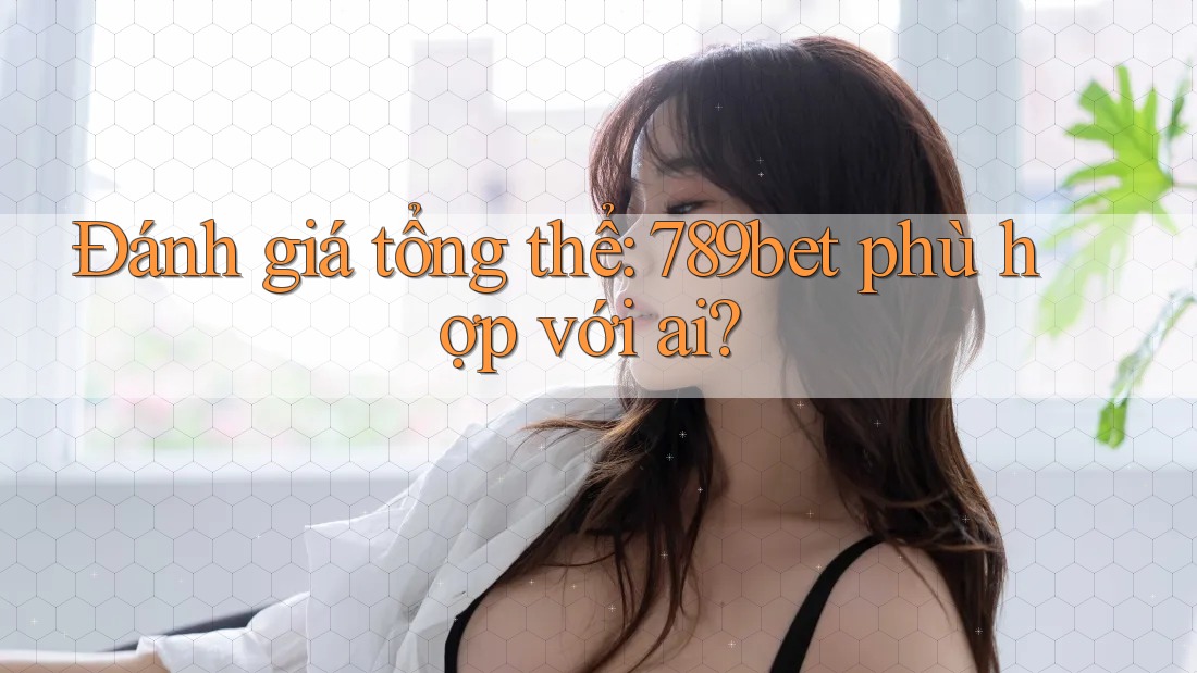 Đánh giá tổng thể: 789bet phù hợp với ai? Đánh giá tổng thể: 789bet phù hợp với ai?