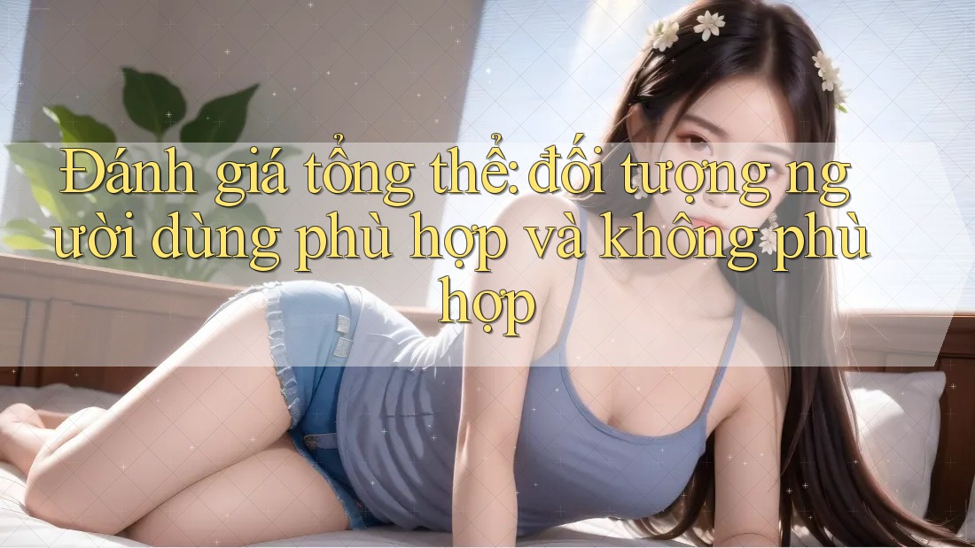 Đánh giá tổng thể: Đối tượng người dùng phù hợp và không phù hợp