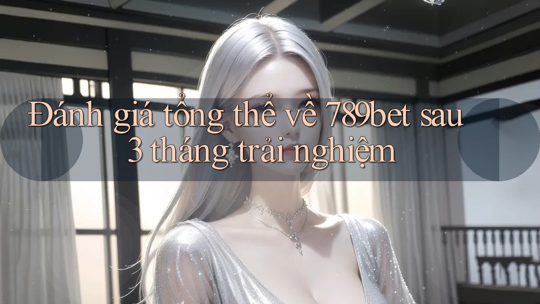 Đánh giá tổng thể về 789bet sau 3 tháng trải nghiệm Đánh giá tổng thể về 789bet sau 3 tháng trải nghiệm