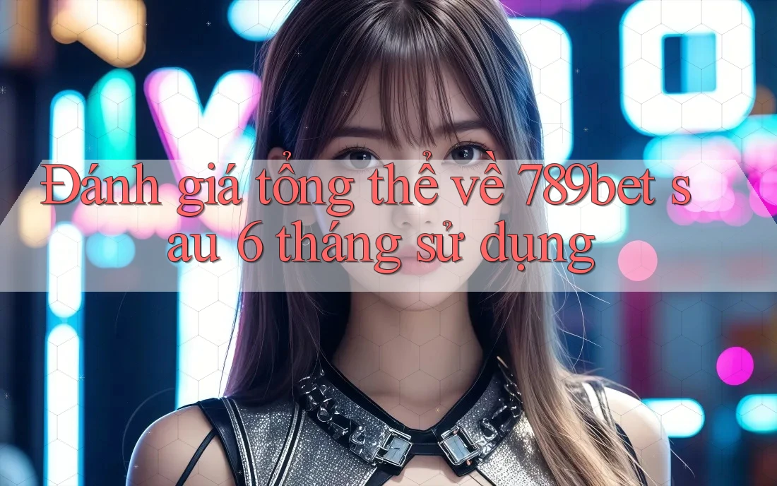 Đánh giá tổng thể về 789bet sau 6 tháng sử dụng Đánh giá tổng thể về 789bet sau 6 tháng sử dụng