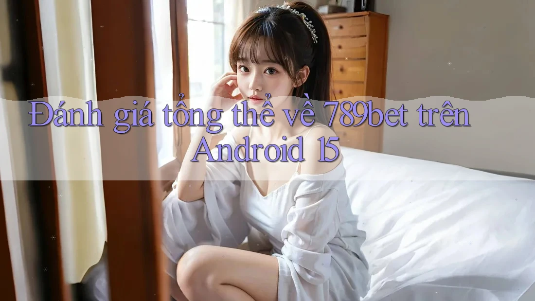Đánh giá tổng thể về 789bet trên Android 15 Đánh giá tổng thể về 789bet trên Android 15