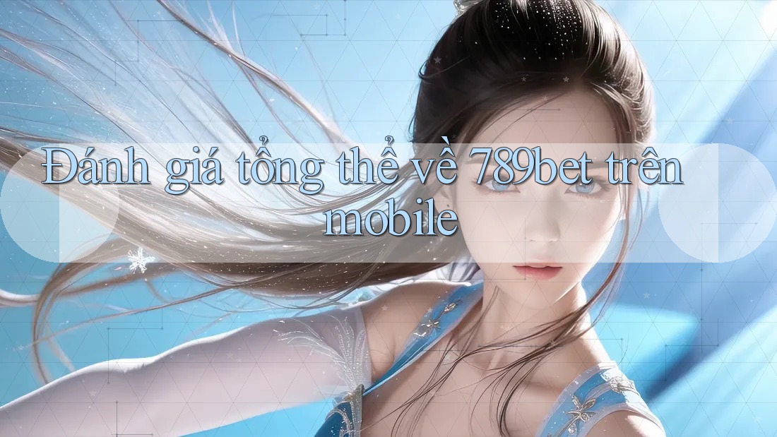 Đánh giá tổng thể về 789bet trên mobile Đánh giá tổng thể về 789bet trên mobile