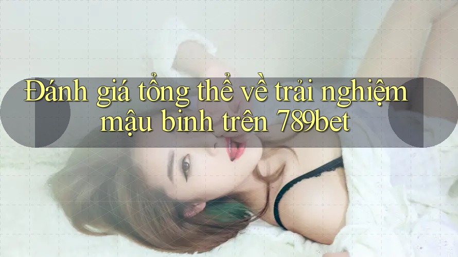 Đánh giá tổng thể về trải nghiệm mậu binh trên 789bet Đánh giá tổng thể về trải nghiệm mậu binh trên 789bet