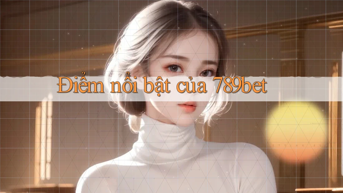 Điểm nổi bật của 789bet Điểm nổi bật của 789bet