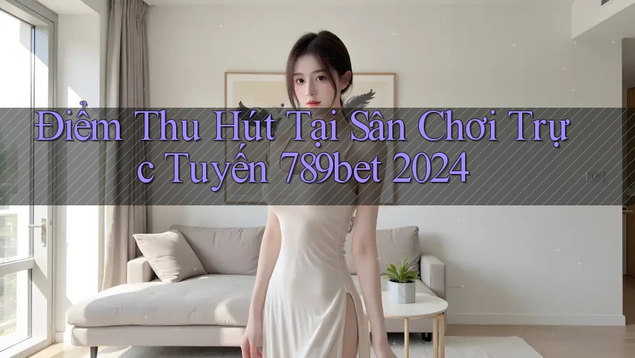 Điểm Thu Hút Tại Sân Chơi Trực Tuyến 789bet 2024 Điểm Thu Hút Tại Sân Chơi Trực Tuyến 789bet 2024