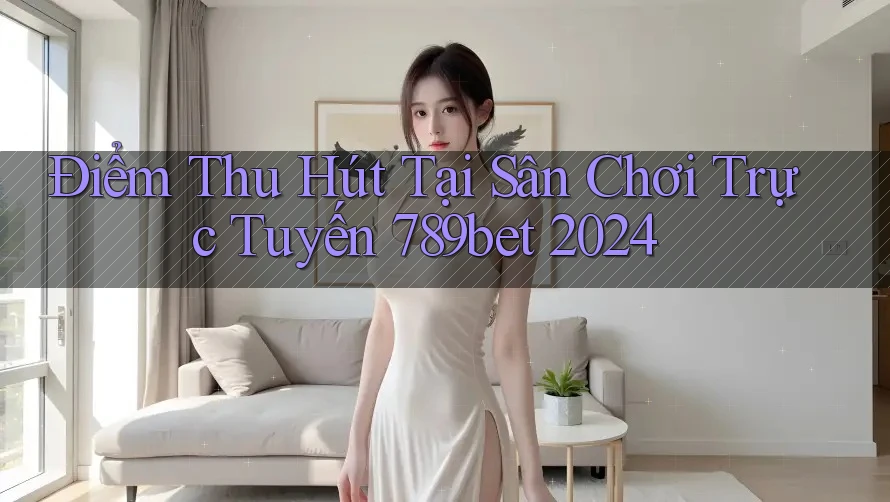 Điểm Thu Hút Tại Sân Chơi Trực Tuyến 789bet 2024 Điểm Thu Hút Tại Sân Chơi Trực Tuyến 789bet 2024