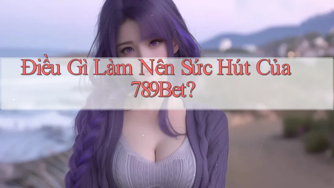 Điều Gì Làm Nên Sức Hút Của 789Bet?