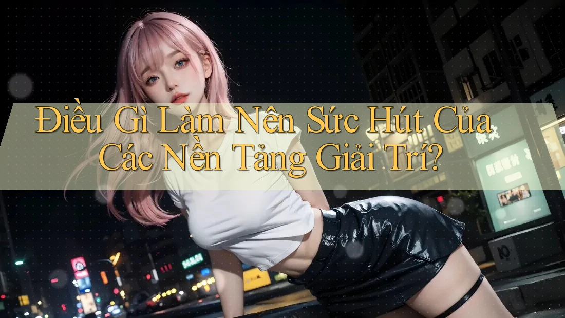Điều Gì Làm Nên Sức Hút Của Các Nền Tảng Giải Trí? Điều Gì Làm Nên Sức Hút Của Các Nền Tảng Giải Trí?