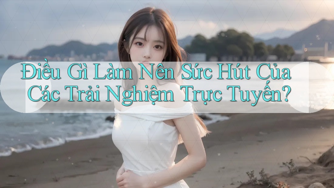 Điều Gì Làm Nên Sức Hút Của Các Trải Nghiệm Trực Tuyến? Điều Gì Làm Nên Sức Hút Của Các Trải Nghiệm Trực Tuyến?