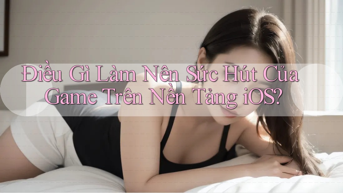 Điều Gì Làm Nên Sức Hút Của Game Trên Nền Tảng iOS?
