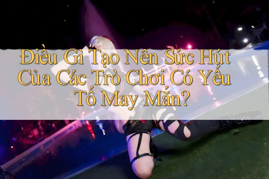 Điều Gì Tạo Nên Sức Hút Của Các Trò Chơi Có Yếu Tố May Mắn? Điều Gì Tạo Nên Sức Hút Của Các Trò Chơi Có Yếu Tố May Mắn?