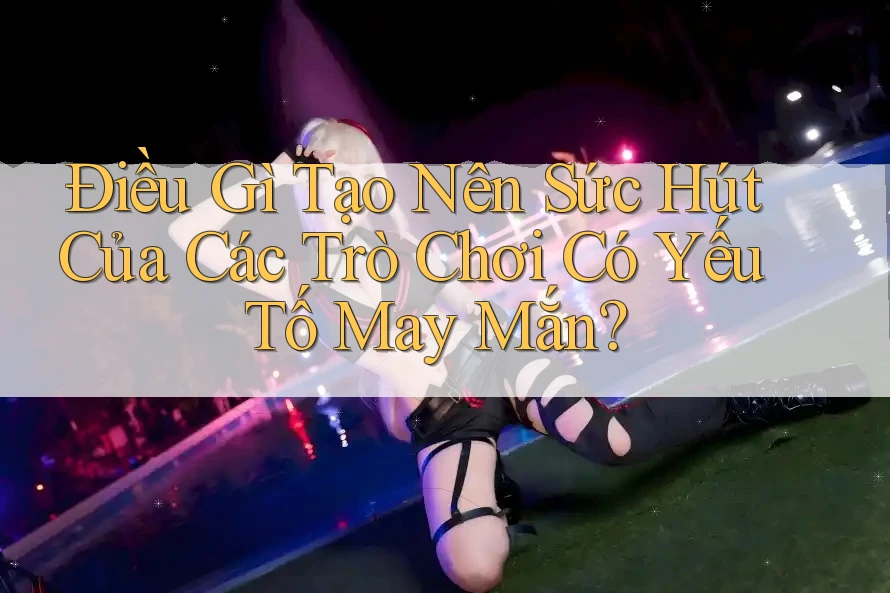 Điều Gì Tạo Nên Sức Hút Của Các Trò Chơi Có Yếu Tố May Mắn? Điều Gì Tạo Nên Sức Hút Của Các Trò Chơi Có Yếu Tố May Mắn?