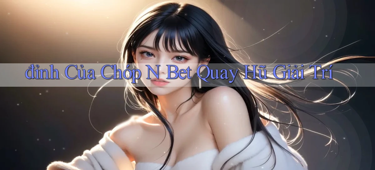 đỉnh của chóp n bet quay hũ giải trí