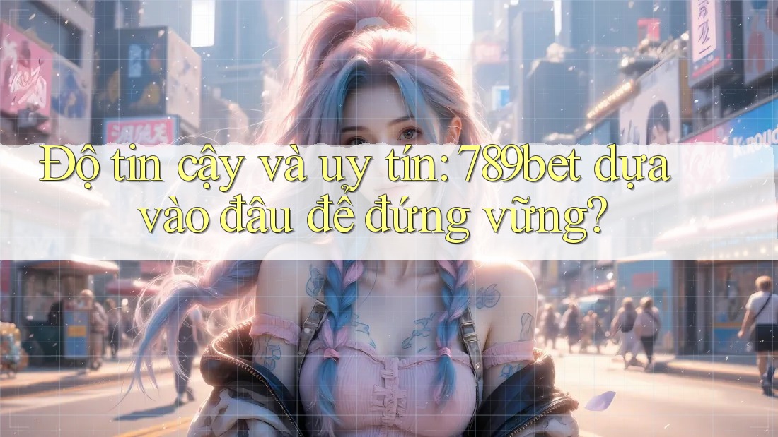 Độ tin cậy và uy tín: 789bet dựa vào đâu để đứng vững? Độ tin cậy và uy tín: 789bet dựa vào đâu để đứng vững?