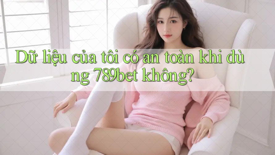 Dữ liệu của tôi có an toàn khi dùng 789bet không? Dữ liệu của tôi có an toàn khi dùng 789bet không?