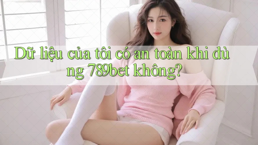 Dữ liệu của tôi có an toàn khi dùng 789bet không? Dữ liệu của tôi có an toàn khi dùng 789bet không?