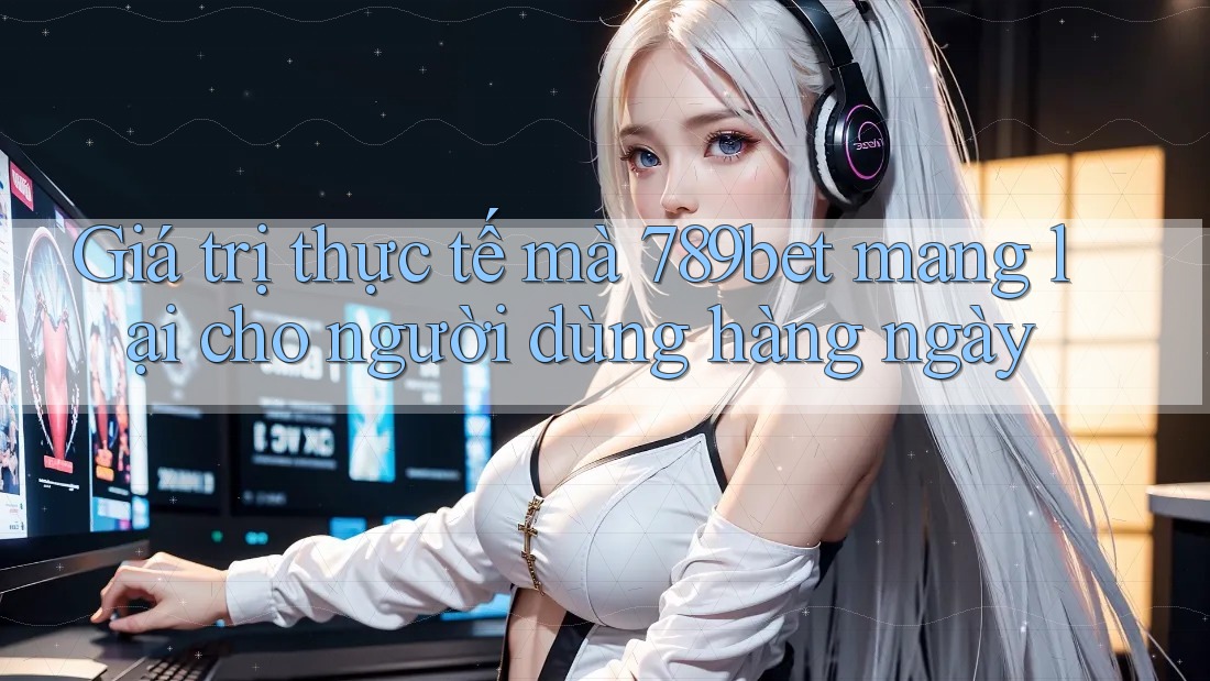 Giá trị thực tế mà 789bet mang lại cho người dùng hàng ngày Giá trị thực tế mà 789bet mang lại cho người dùng hàng ngày