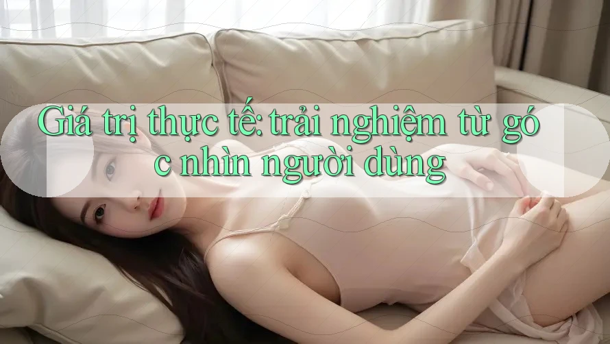 Giá trị thực tế: trải nghiệm từ góc nhìn người dùng Giá trị thực tế: trải nghiệm từ góc nhìn người dùng