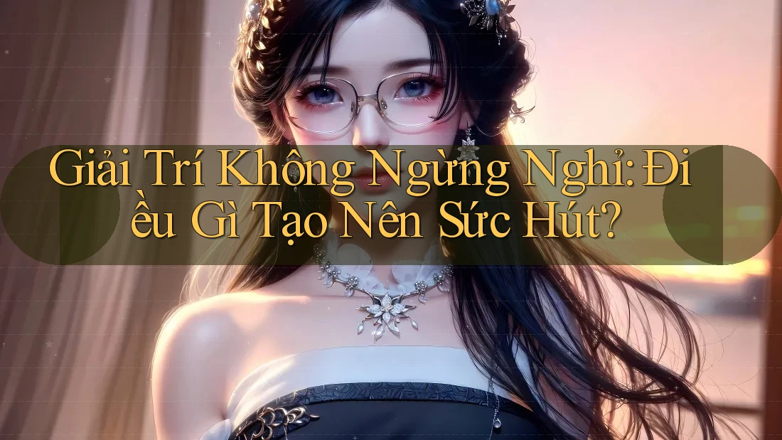Giải Trí Không Ngừng Nghỉ: Điều Gì Tạo Nên Sức Hút? Giải Trí Không Ngừng Nghỉ: Điều Gì Tạo Nên Sức Hút?