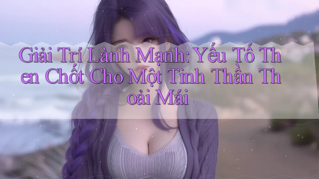 Giải Trí Lành Mạnh: Yếu Tố Then Chốt Cho Một Tinh Thần Thoải Mái Giải Trí Lành Mạnh: Yếu Tố Then Chốt Cho Một Tinh Thần Thoải Mái