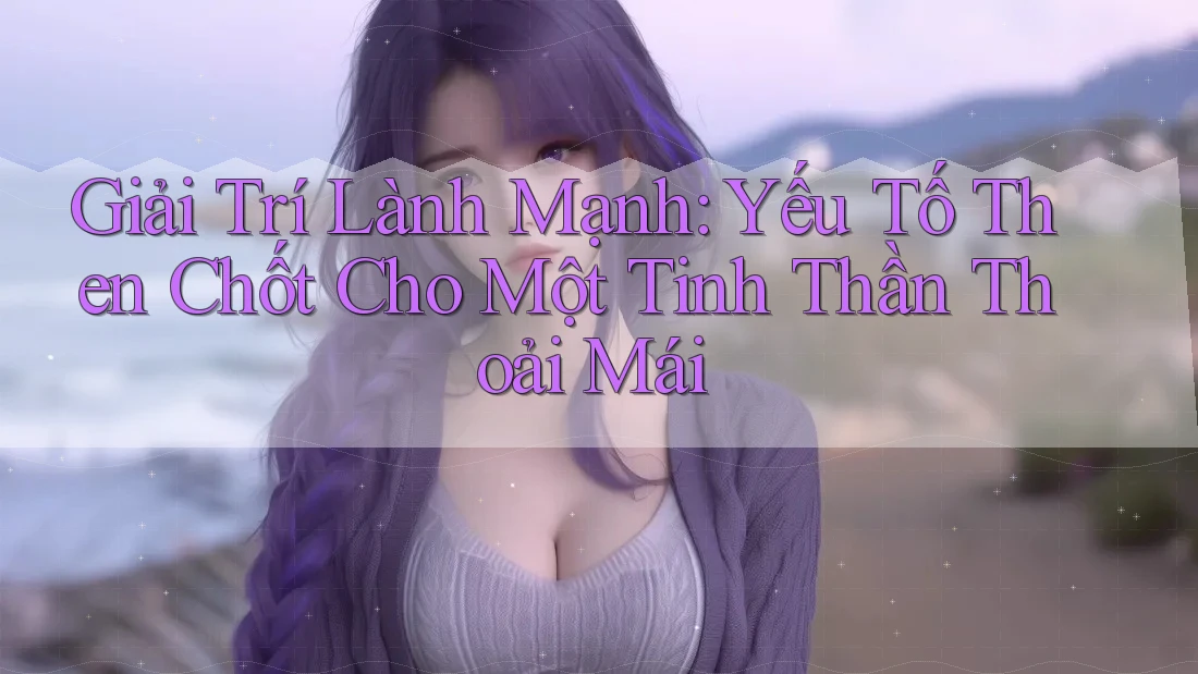 Giải Trí Lành Mạnh: Yếu Tố Then Chốt Cho Một Tinh Thần Thoải Mái Giải Trí Lành Mạnh: Yếu Tố Then Chốt Cho Một Tinh Thần Thoải Mái