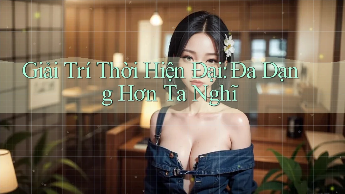 Giải Trí Thời Hiện Đại: Đa Dạng Hơn Ta Nghĩ Giải Trí Thời Hiện Đại: Đa Dạng Hơn Ta Nghĩ