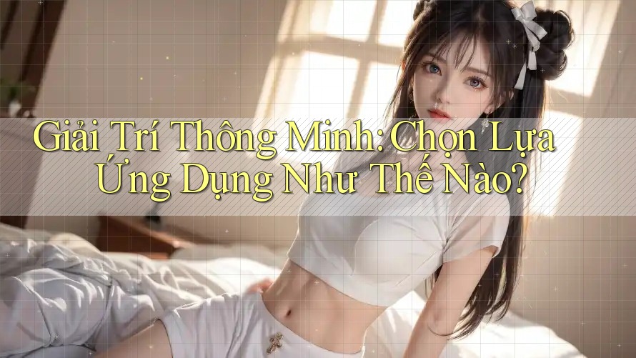 Giải Trí Thông Minh: Chọn Lựa Ứng Dụng Như Thế Nào? Giải Trí Thông Minh: Chọn Lựa Ứng Dụng Như Thế Nào?