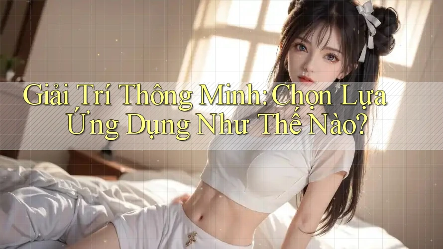 Giải Trí Thông Minh: Chọn Lựa Ứng Dụng Như Thế Nào?